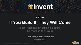 © 2015, Amazon Web Services, Inc. or its Affiliates. All rights reserved.
Joan Pepin, VP of Security/CISO
October 2015
SEC202
If You Build It, They Will Come
Best Practices for Building Secure
Services in the Cloud
 