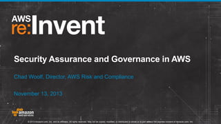 Security Assurance and Governance in AWS
Chad Woolf, Director, AWS Risk and Compliance
November 13, 2013

© 2013 Amazon.com, Inc. and its affiliates. All rights reserved. May not be copied, modified, or distributed in whole or in part without the express consent of Amazon.com, Inc.

 