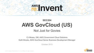 © 2015, Amazon Web Services, Inc. or its Affiliates. All rights reserved.
CJ Moses, GM, AWS Government Cloud Solutions
Keith Brooks, AWS GovCloud Senior Business Development Manager
October 2015
SEC204
AWS GovCloud (US)
Not Just for Govies
 