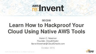 © 2015, Amazon Web Services, Inc. or its Affiliates. All rights reserved.
Aaron C. Newman
October 2015
SEC205
Learn How to Hackproof Your
Cloud Using Native AWS Tools
Founder, CloudCheckr
Aaron.Newman@CloudCheckr.com
 