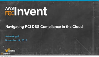 Navigating PCI DSS Compliance in the Cloud
Jesse Angell
November 14, 2013

© 2013 Amazon.com, Inc. and its affiliates. All rights reserved. May not be copied, modified, or distributed in whole or in part without the express consent of Amazon.com, Inc.
Friday, November 15, 13

 