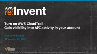 Turn on AWS CloudTrail:
Gain visibility into API activity in your account
Sivakanth Mundru
November 14, 2013

© 2013 Amazon.com, Inc. and its affiliates. All rights reserved. May not be copied, modified, or distributed in whole or in part without the express consent of Amazon.com, Inc.

 