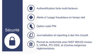 Authentification forte multi-facteurs
Alerte à l’usage frauduleux en temps réel
Option code PIN

Journalisation et reporting à des fins d’audit
Permet la conformité avec NIST 800-63 niveau
3, HIPAA, PCI DSS, et d’autres exigences
réglementaires

 