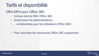 Tarifs et disponibilité
Offre MFA pour Office 365
• Incluse dans le SKU Office 365
• Gratuit pour les administrateurs…
• …et désormais pour les utilisateurs Office 365 !
• Pour sécuriser les ressources Office 365 uniquement

#mstechdays

Sécurité

 