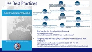 Les Best Practices

•

Best Practices for Securing Active Directory
http://www.microsoft.com/enus/download/details.aspx?id=38785&WT.mc_id=rss_alldownloads_all

•

Mitigating Pass-the-Hash (PtH) Attacks and Other Credential Theft
Techniques
http://download.microsoft.com/download/7/7/A/77ABC5BD-8320-41AF-863C6ECFB10CB4B9/Mitigating%20Pass-theHash%20(PtH)%20Attacks%20and%20Other%20Credential%20Theft%20Techniques_English.pdf

 