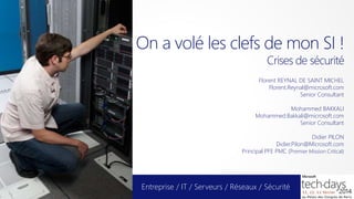 On a volé les clefs de mon SI !
Crises de sécurité

Florent REYNAL DE SAINT MICHEL
Florent.Reynal@microsoft.com
Senior Consultant
Mohammed BAKKALI
Mohammed.Bakkali@microsoft.com
Senior Consultant

Didier PILON
Didier.Pilon@Microsoft.com
Principal PFE PMC (Premier Mission Critical)

Entreprise / IT / Serveurs / Réseaux / Sécurité

 