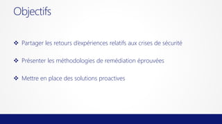 Objectifs
 Partager les retours d’expériences relatifs aux crises de sécurité
 Présenter les méthodologies de remédiation éprouvées
 Mettre en place des solutions proactives

 