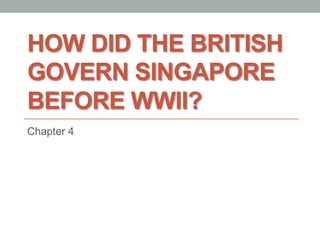 HOW DID THE BRITISH
GOVERN SINGAPORE
BEFORE WWII?
Chapter 4

 