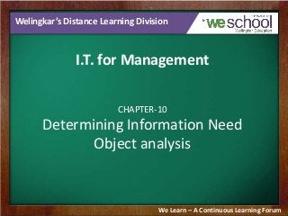 Welingkar’s Distance Learning Division
I.T. for Management
CHAPTER-10
Determining Information Need
Object analysis
We Learn – A Continuous Learning Forum
 