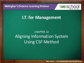 Welingkar’s Distance Learning Division
I.T. for Management
CHAPTER-12
Aligning Information System
Using CSF Method
We Learn – A Continuous Learning Forum
 