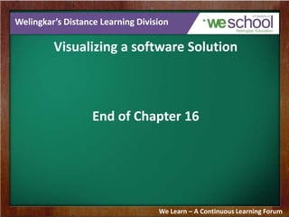 Welingkar’s Distance Learning Division
Visualizing a software Solution
End of Chapter 16
We Learn – A Continuous Learning Forum
 