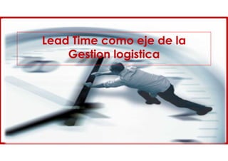 Lead Time como eje de la
Gestion logistica
 