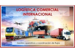 LOGÍSTICA COMERCIAL
INTERNACIONAL
Gestión operativa y coordinación de flujos
 