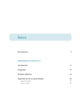 Índice
Presentación
PROGRAMAS DE ESTUDIO 2011
Introducción
Propósitos
Enfoque didáctico
Organización de los aprendizajes
Segundo grado
Tercer grado
7
11
13
15
35
39
47
 