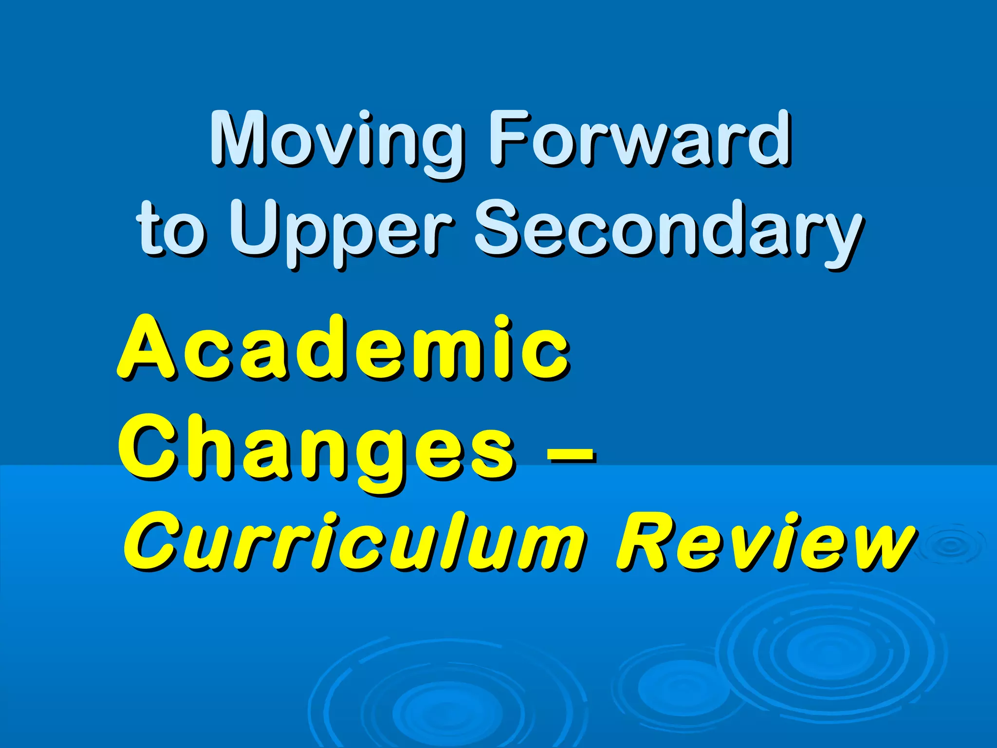 Moving Forward
to Upper Secondary
Academic
Changes –
Curriculum Review
 