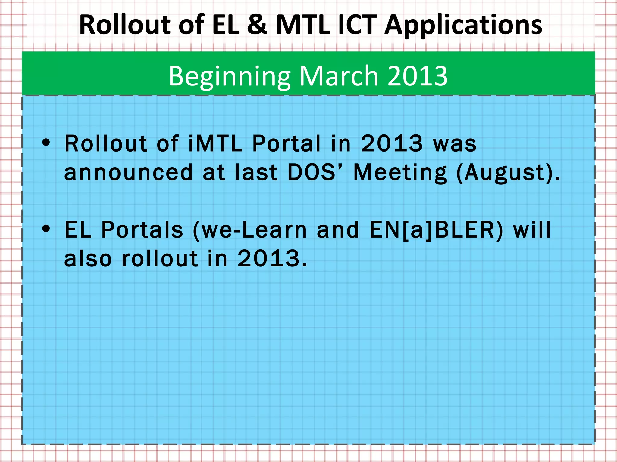 Rollout of EL & MTL ICT Applications
          Beginning March 2013

• Rollout of iMTL Portal in 2013 was
  announced at last DOS’ Meeting (August).

• EL Portals (we-Learn and EN[a]BLER) will
  also rollout in 2013.
 