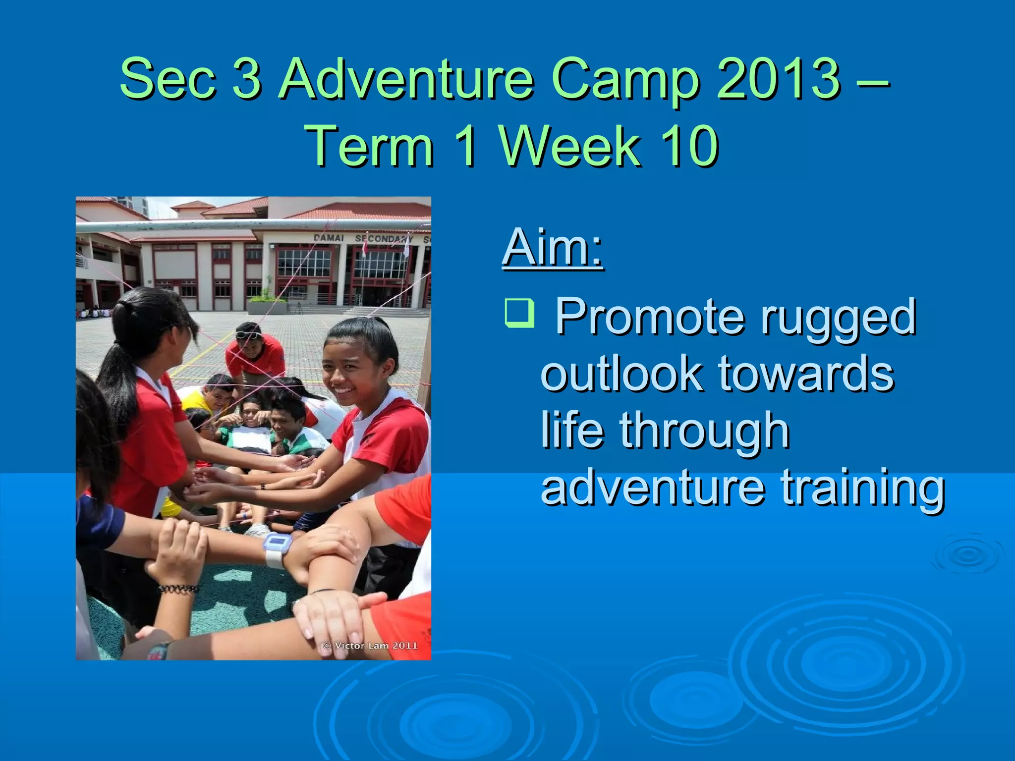 Sec 3 Adventure Camp 2013 –
       Term 1 Week 10
             Aim:
              Promote rugged
              outlook towards
              life through
              adventure training
 