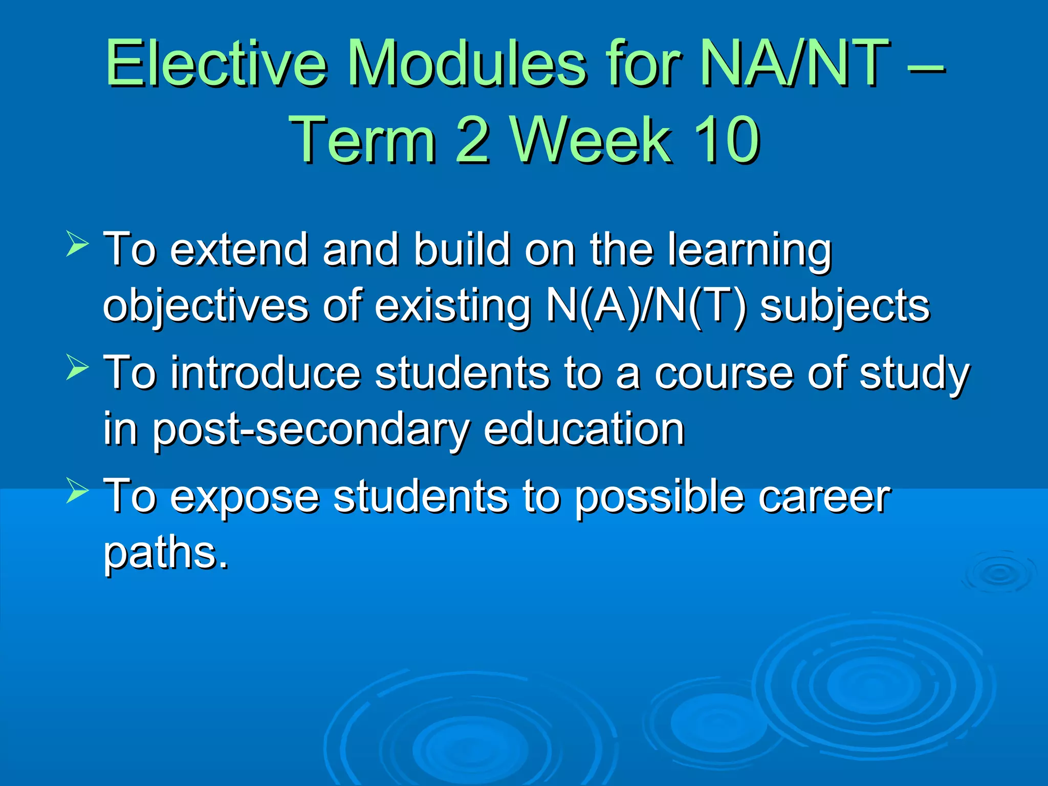 Elective Modules for NA/NT –
        Term 2 Week 10
 To extend and build on the learning
  objectives of existing N(A)/N(T) subjects
 To introduce students to a course of study
  in post-secondary education
 To expose students to possible career
  paths.
 