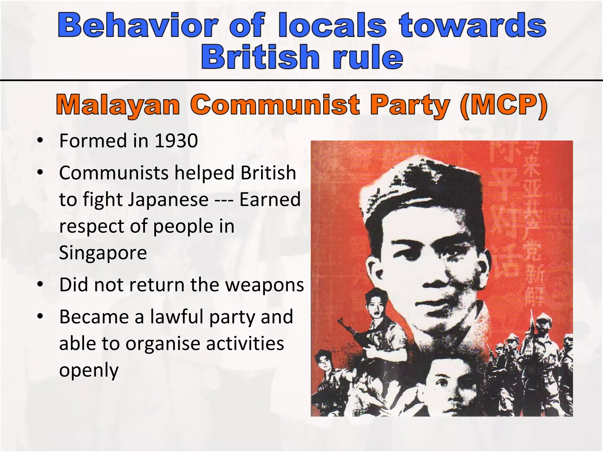 Formed in 1930 Communists helped British to fight Japanese --- Earned respect of people in Singapore Did not return the weapons Became a lawful party and able to organise activities openly 