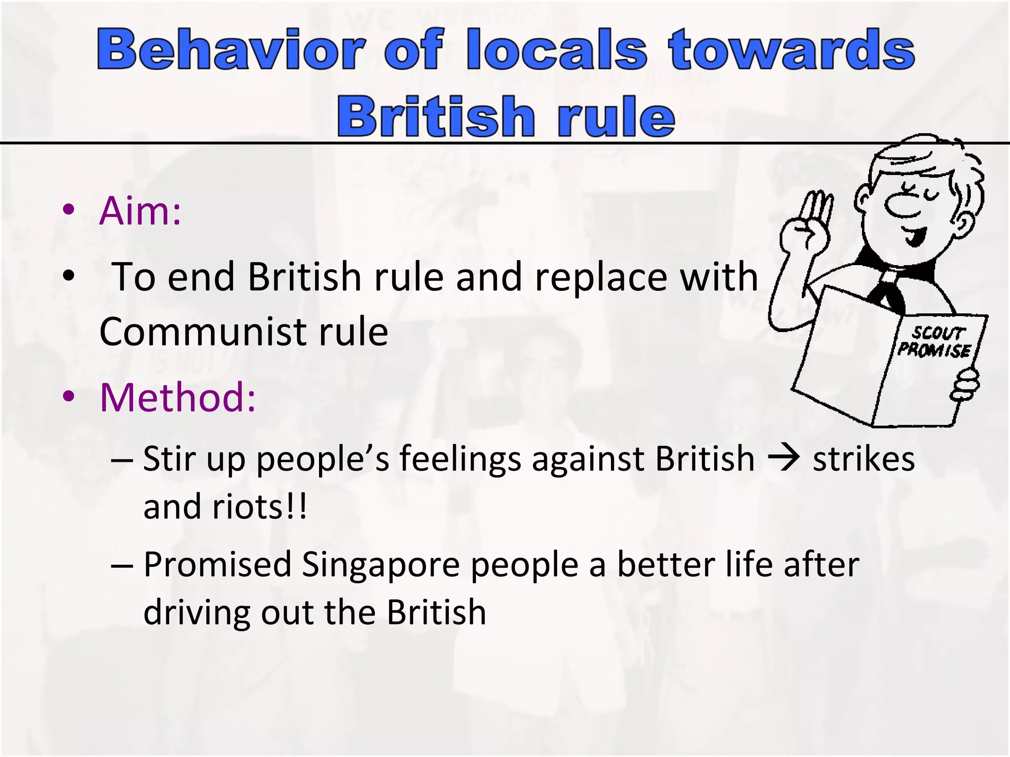 Aim:  To end British rule and replace with Communist rule  Method: Stir up people’s feelings against British    strikes and riots!!  Promised Singapore people a better life after driving out the British 
