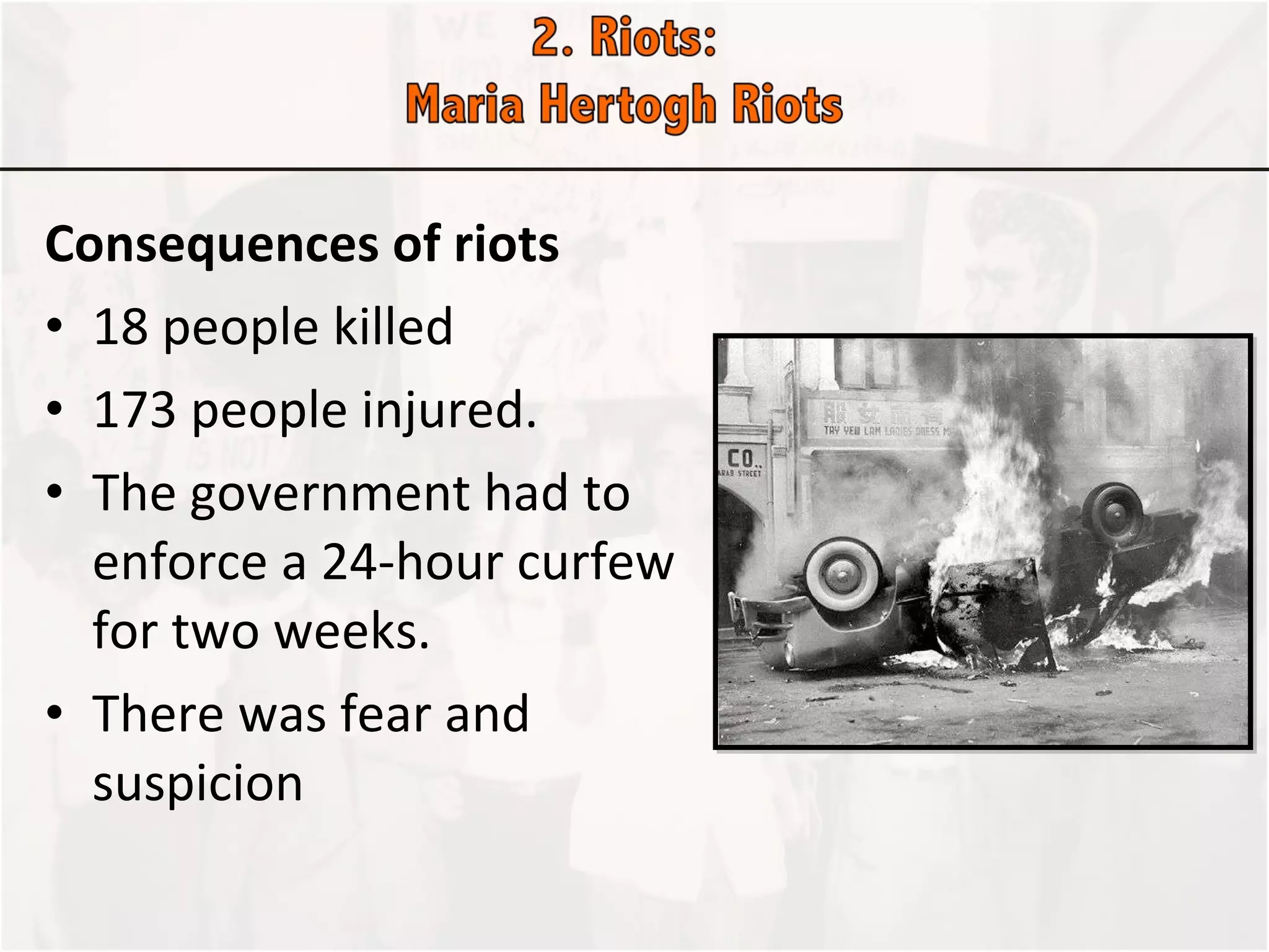 Consequences of riots  18 people killed  173 people injured. The government had to enforce a 24-hour curfew for two weeks.  There was fear and suspicion 