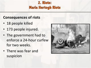 Consequences of riots  18 people killed  173 people injured. The government had to enforce a 24-hour curfew for two weeks.  There was fear and suspicion 
