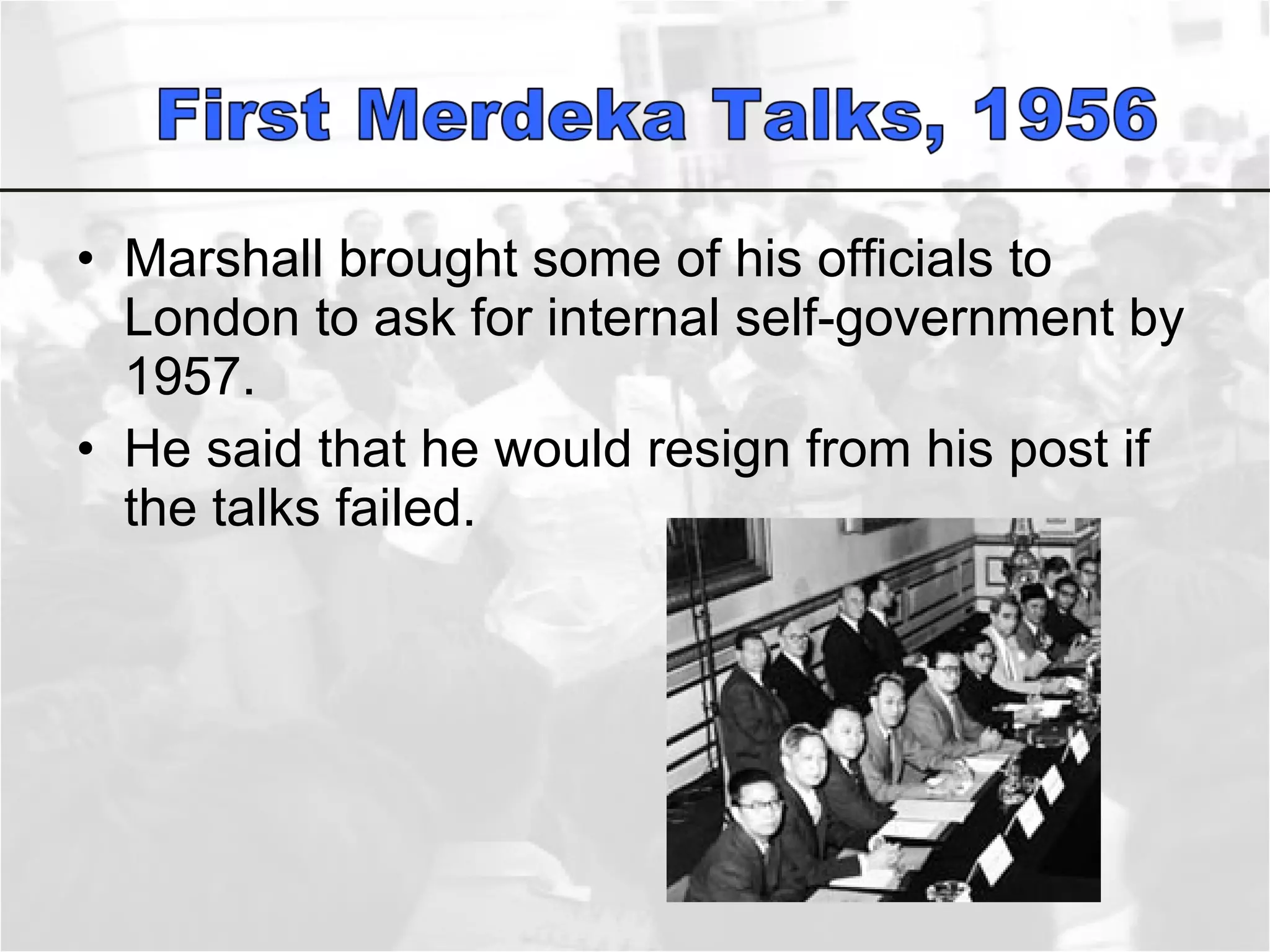 Marshall brought some of his officials to London to ask for internal self-government by 1957.  He said that he would resign from his post if the talks failed.  