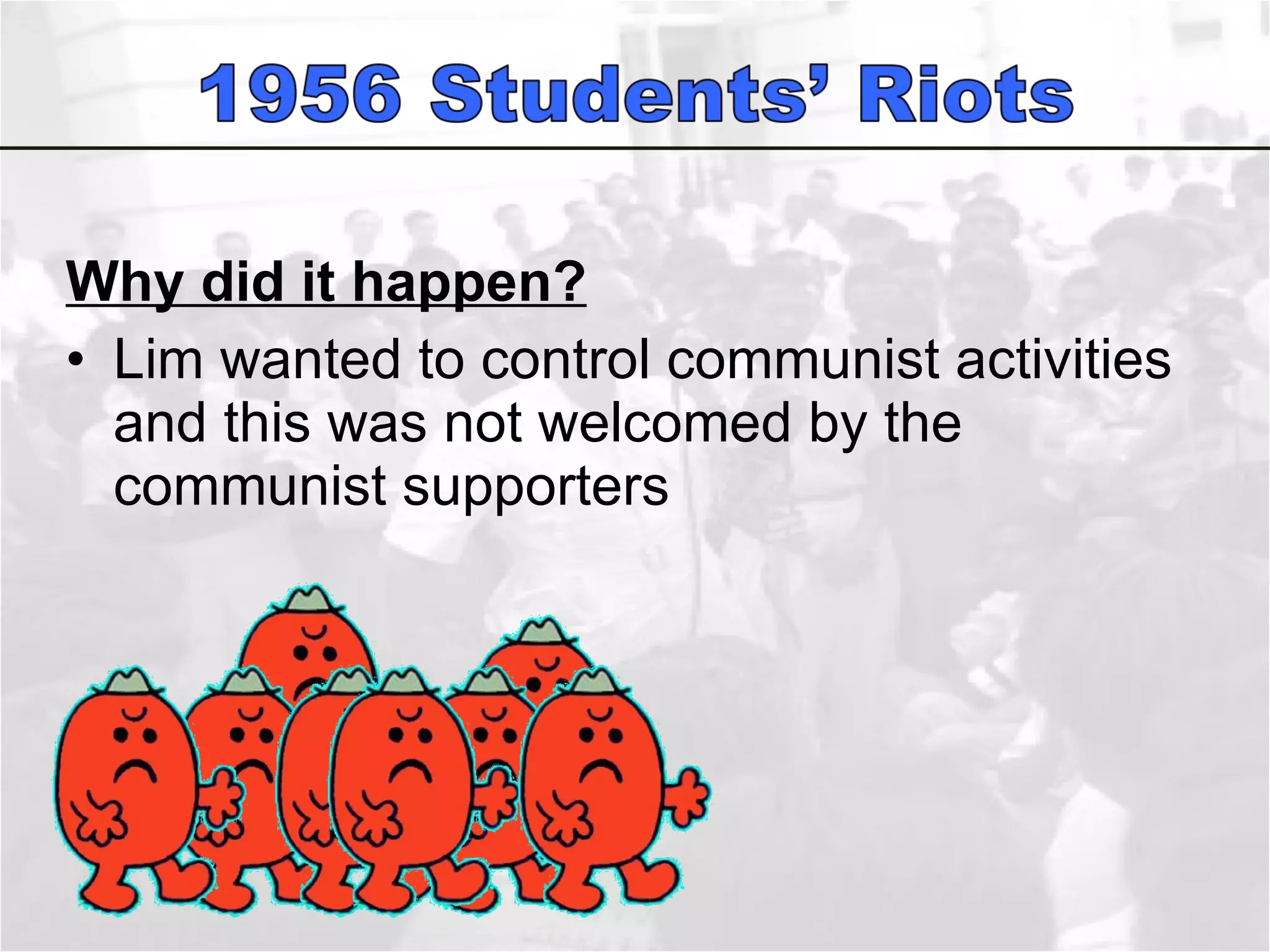 Why did it happen? Lim wanted to control communist activities and this was not welcomed by the communist supporters  