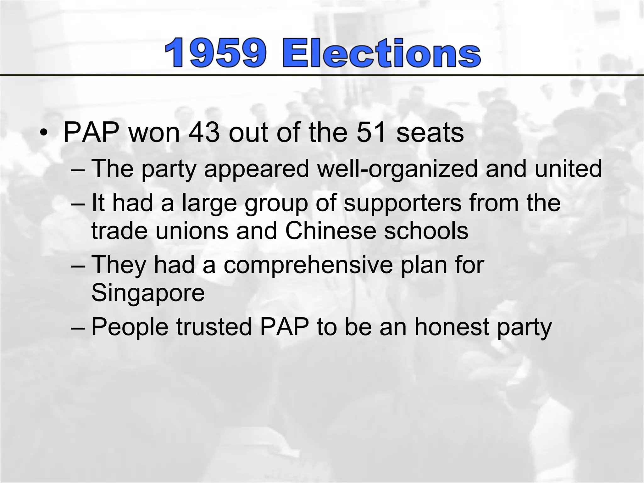PAP won 43 out of the 51 seats The party appeared well-organized and united It had a large group of supporters from the trade unions and Chinese schools They had a comprehensive plan for Singapore People trusted PAP to be an honest party 
