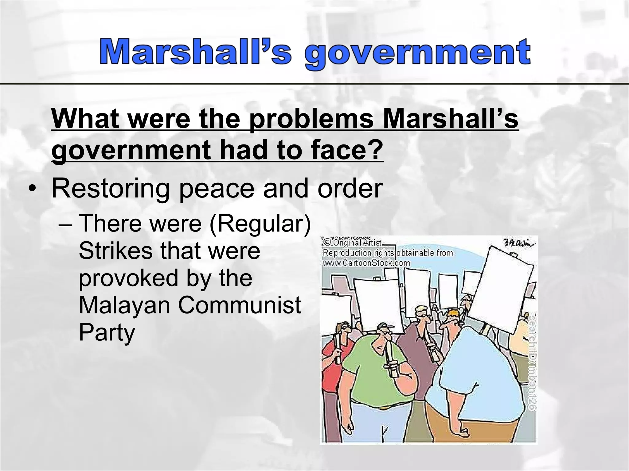What were the problems Marshall’s government had to face? Restoring peace and order There were (Regular)  Strikes that were  provoked by the  Malayan Communist  Party  