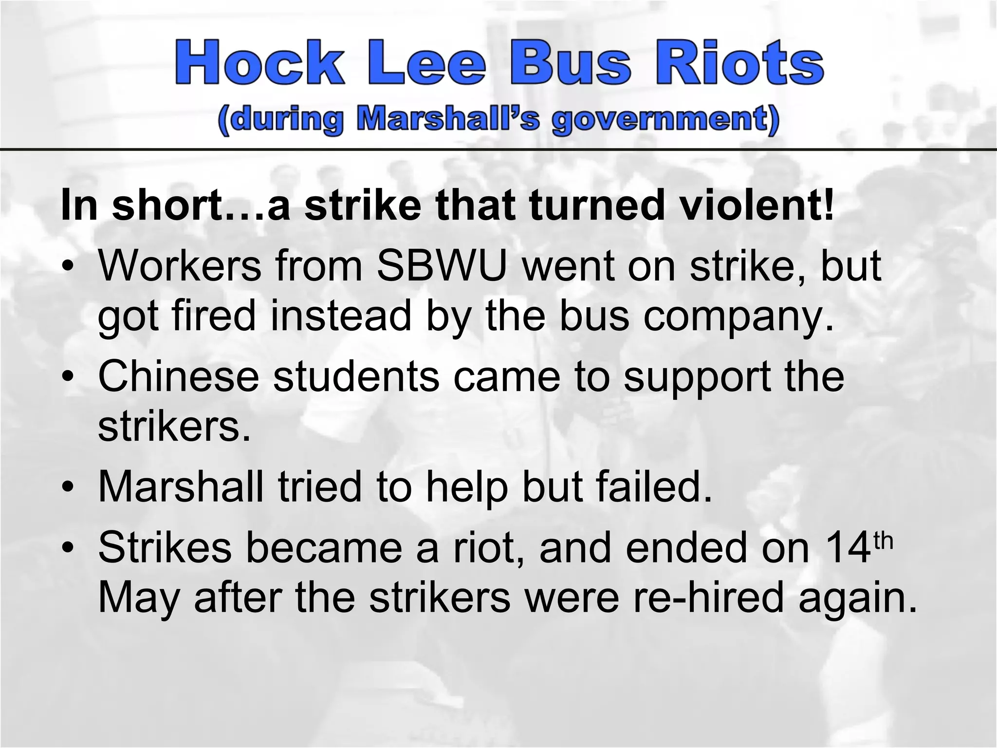 In short…a strike that turned violent!  Workers from SBWU went on strike, but got fired instead by the bus company.  Chinese students came to support the strikers.  Marshall tried to help but failed.  Strikes became a riot, and ended on 14 th  May after the strikers were re-hired again.  