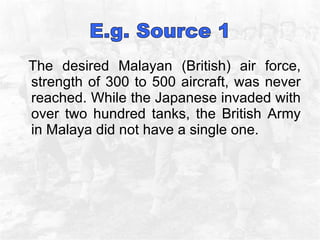 The desired Malayan (British) air force, strength of 300 to 500 aircraft, was never reached. While the Japanese invaded with over two hundred tanks, the British Army in Malaya did not have a single one. 