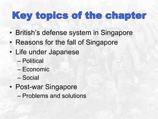 British’s defense system in Singapore Reasons for the fall of Singapore Life under Japanese Political Economic Social  Post-war Singapore Problems and solutions  