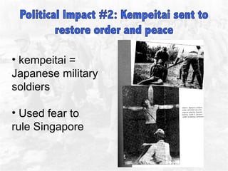 kempeitai = Japanese military soldiers Used fear to rule Singapore  
