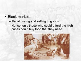 Black markets Illegal buying and selling of goods Hence, only those who could afford the high prices could buy food that they need  
