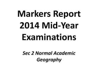 Markers Report
2014 Mid-Year
Examinations
Sec 2 Normal Academic
Geography
 
