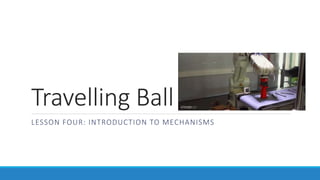Travelling Ball
LESSON FOUR: INTRODUCTION TO MECHANISMS
 