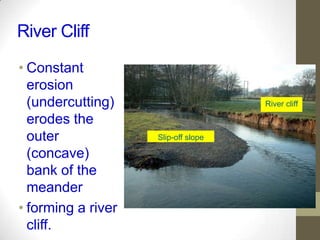River Cliff
• Constant
erosion
(undercutting)
erodes the
outer
(concave)
bank of the
meander
• forming a river
cliff.
Slip-off slope
River cliff
 