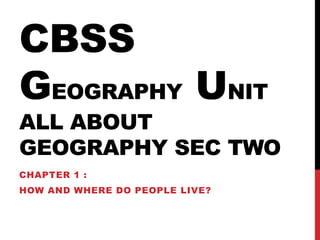 CBSS
GEOGRAPHY UNIT
ALL ABOUT
GEOGRAPHY SEC TWO
CHAPTER 1 :
HOW AND WHERE DO PEOPLE LIVE?
 