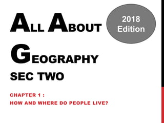 ALL ABOUT
GEOGRAPHY
SEC TWO
CHAPTER 1 :
HOW AND WHERE DO PEOPLE LIVE?
2018
Edition
 