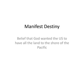 Manifest Destiny

 Belief that God wanted the US to
have all the land to the shore of the
                Pacific
 
