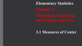 Elementary Statistics
Chapter 3:
Describing, Exploring,
and Comparing Data
3.1 Measures of Center
1
 