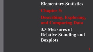 Elementary Statistics
Chapter 3:
Describing, Exploring,
and Comparing Data
3.3 Measures of
Relative Standing and
Boxplots
1
 