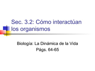 Sec. 3.2: Cómo interactúan
los organismos

  Biología: La Dinámica de la Vida
             Págs. 64-65
 