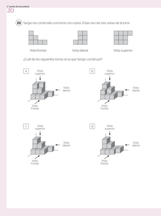 Sergio ha construido una torre con cubos. Estas son las tres vistas de la torre.
¿Cuál de las siguientes torres es la que Sergio construyó?
23
Vista frontal Vista lateral Vista superior
a
c
b
d
Vista
superior
Vista
lateral
Vista
frontal
Vista
superior
Vista
lateral
Vista
frontal
Vista
superior
Vista
lateral
Vista
frontal
Vista
superior
Vista
lateral
Vista
frontal
20
3.°grado de secundaria
 