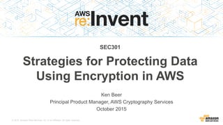 © 2015, Amazon Web Services, Inc. or its Affiliates. All rights reserved.
Ken Beer
Principal Product Manager, AWS Cryptography Services
October 2015
SEC301
Strategies for Protecting Data
Using Encryption in AWS
 