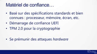 Matériel de confiance…
• Basé sur des spécifications standards et bien
  connues : processeur, mémoire, écran, etc.
• Démarrage de confiance UEFI
• TPM 2.0 pour la cryptographie

• Se prémunir des attaques hardware
 