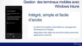 Gestion des terminaux mobiles avec
                   Windows Intune

   Intégré, simple et facile
   d’accès
      Le client d’inscription (réversible) au management
      d’Entreprise est intégré.
      Application des règles de sécurité et découverte des
      applications internes.
 