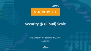 © 2017, Amazon Web Services, Inc. or its Affiliates. All rights reserved.
Larry Gilreath II – Security SA, AWS
Security @ (Cloud) Scale
July 26, 2017
 