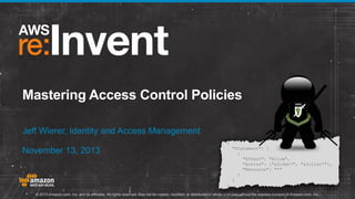 Mastering Access Control Policies
Jeff Wierer, Identity and Access Management
November 13, 2013

© 2013 Amazon.com, Inc. and its affiliates. All rights reserved. May not be copied, modified, or distributed in whole or in part without the express consent of Amazon.com, Inc.

 